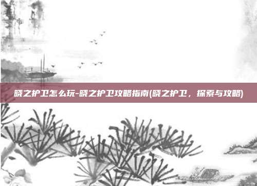 晓之护卫怎么玩-晓之护卫攻略指南(晓之护卫，探索与攻略)